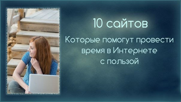 10 сайтов и сервисов, которые помогут провести время в Интернете с пользой!